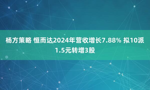 杨方策略 恒而达2024年营收增长7.88% 拟10派1.5元转增3股