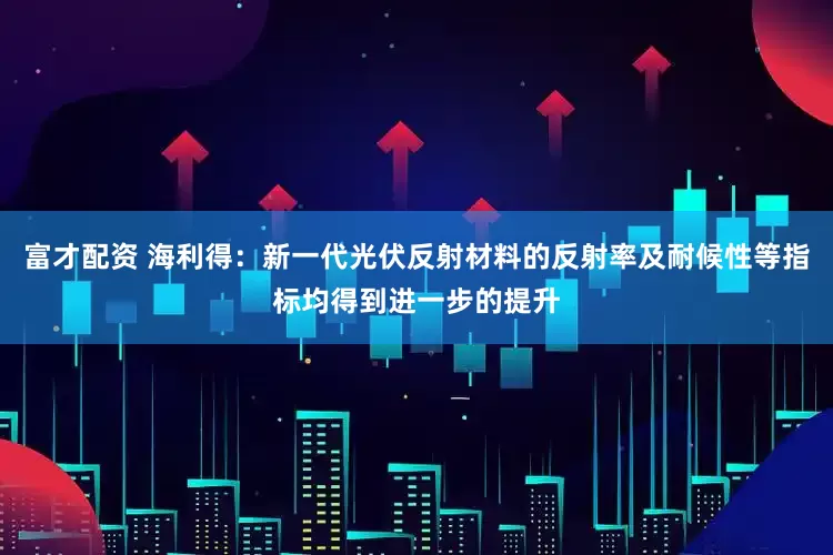 富才配资 海利得：新一代光伏反射材料的反射率及耐候性等指标均得到进一步的提升