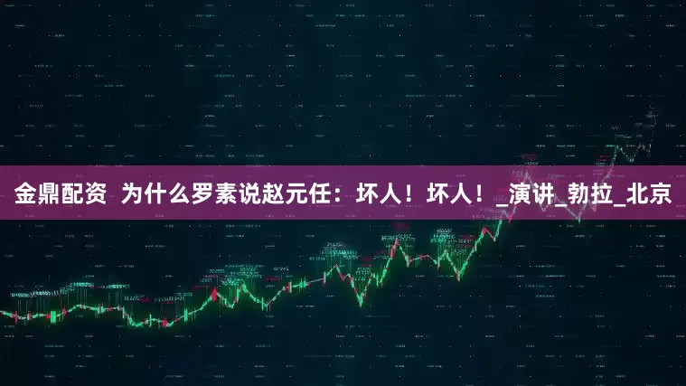 金鼎配资  为什么罗素说赵元任：坏人！坏人！_演讲_勃拉_北京