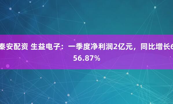 秦安配资 生益电子：一季度净利润2亿元，同比增长656.87%