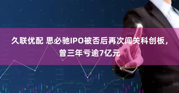 久联优配 思必驰IPO被否后再次闯关科创板，曾三年亏逾7亿元