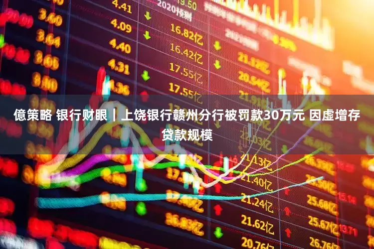 億策略 银行财眼｜上饶银行赣州分行被罚款30万元 因虚增存贷款规模