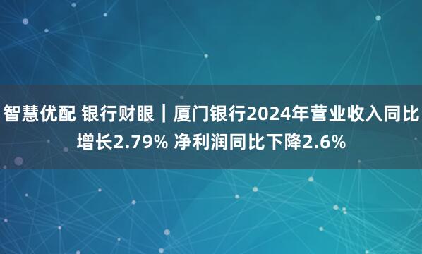 智慧优配 银行财眼｜厦门银行2024年营业收入同比增长2.79% 净利润同比下降2.6%