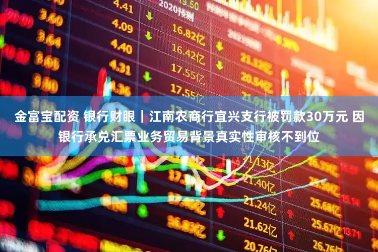 金富宝配资 银行财眼｜江南农商行宜兴支行被罚款30万元 因银行承兑汇票业务贸易背景真实性审核不到位