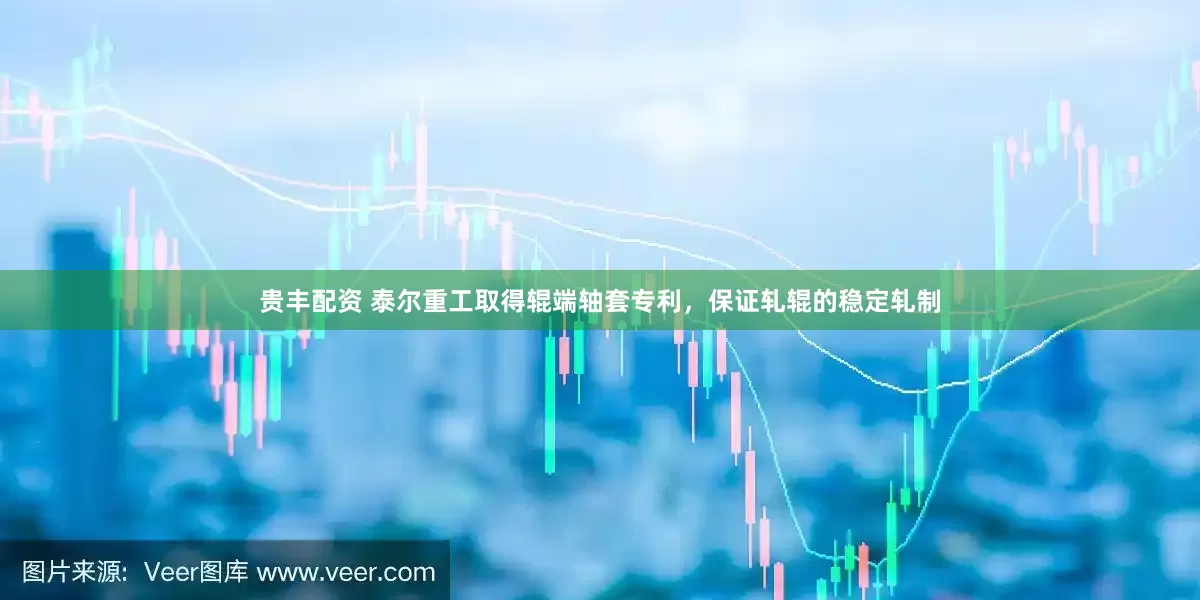 贵丰配资 泰尔重工取得辊端轴套专利，保证轧辊的稳定轧制