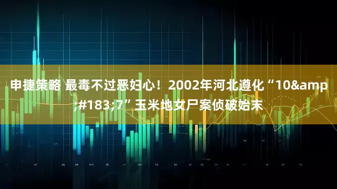 申捷策略 最毒不过恶妇心！2002年河北遵化“10&#183;7”玉米地女尸案侦破始末