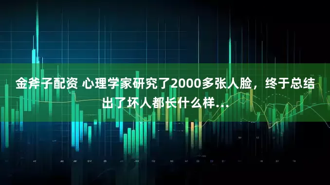 金斧子配资 心理学家研究了2000多张人脸，终于总结出了坏人都长什么样…