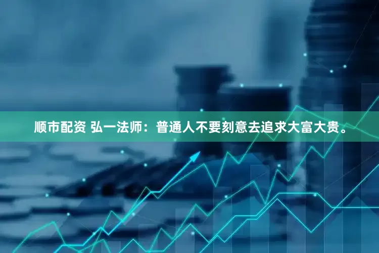 顺市配资 弘一法师：普通人不要刻意去追求大富大贵。