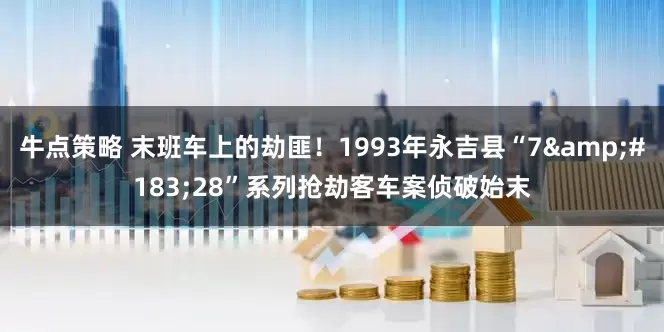 牛点策略 末班车上的劫匪！1993年永吉县“7&#183;28”系列抢劫客车案侦破始末