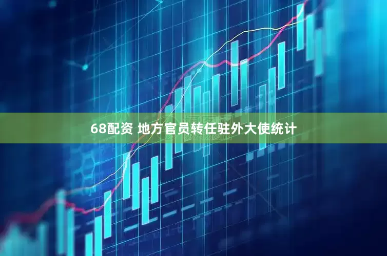 68配资 地方官员转任驻外大使统计