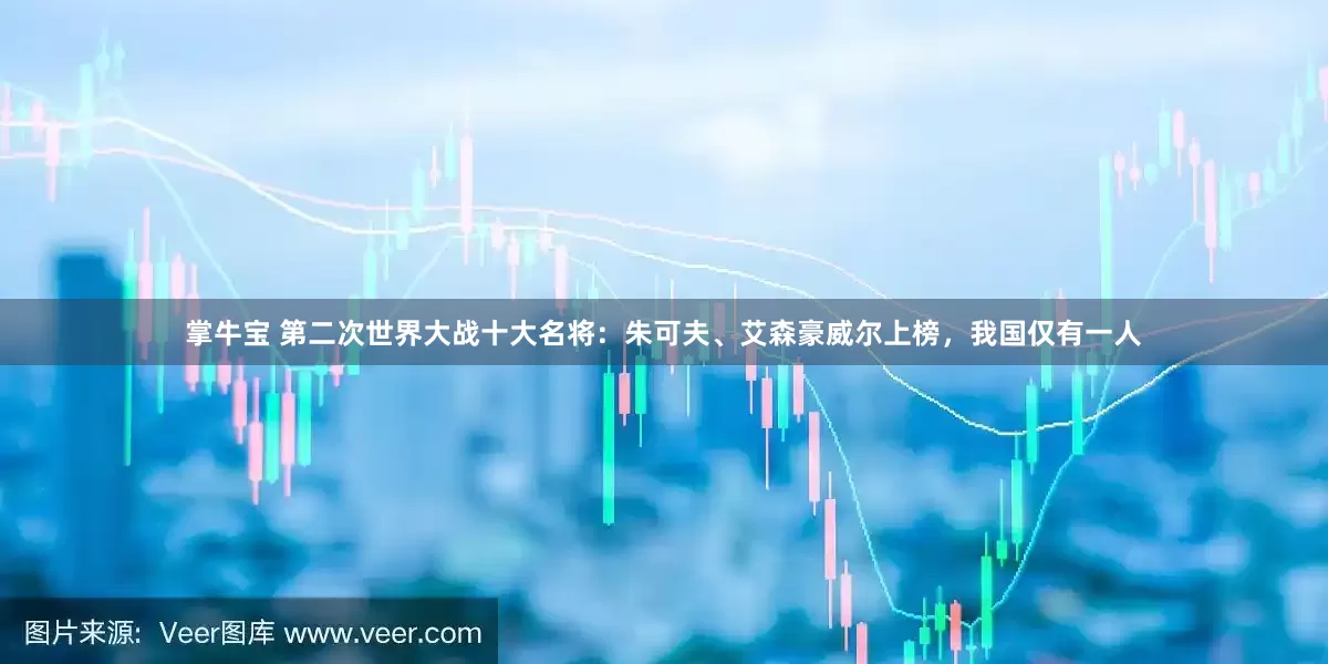 掌牛宝 第二次世界大战十大名将：朱可夫、艾森豪威尔上榜，我国仅有一人