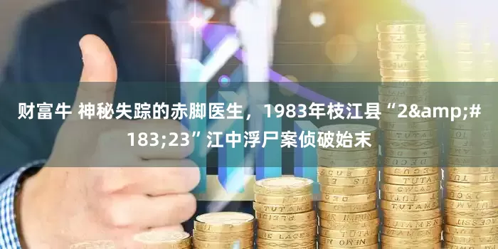 财富牛 神秘失踪的赤脚医生，1983年枝江县“2&#183;23”江中浮尸案侦破始末