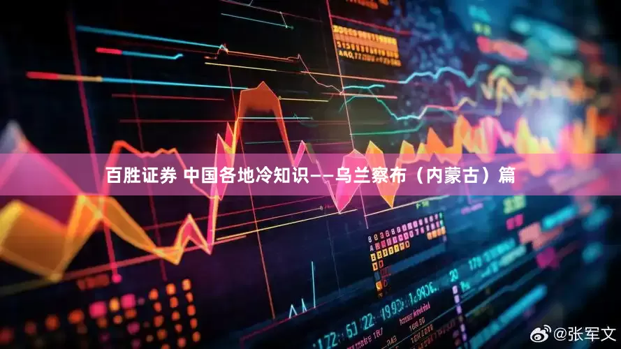 百胜证券 中国各地冷知识——乌兰察布（内蒙古）篇