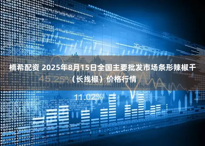 楠希配资 2025年8月15日全国主要批发市场条形辣椒干（长线椒）价格行情