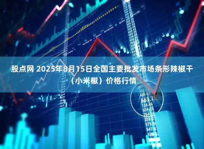 股点网 2025年8月15日全国主要批发市场条形辣椒干（小米椒）价格行情