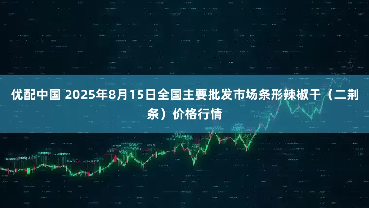 优配中国 2025年8月15日全国主要批发市场条形辣椒干（二荆条）价格行情