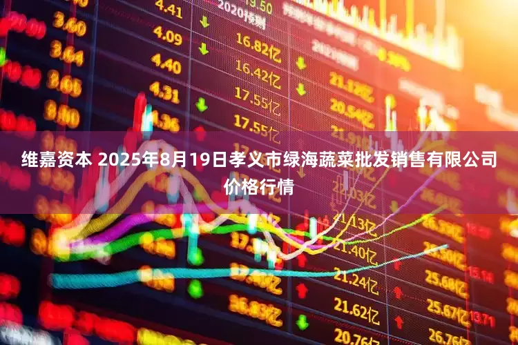 维嘉资本 2025年8月19日孝义市绿海蔬菜批发销售有限公司价格行情
