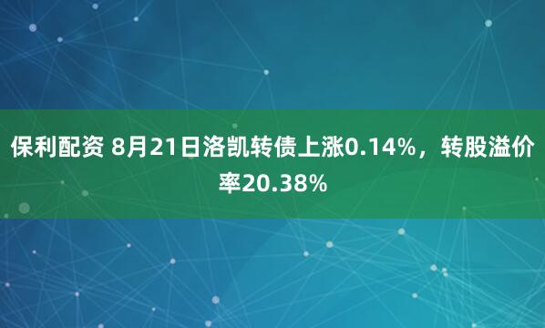 保利配资 8月21日洛凯转债上涨0.14%，转股溢价率20.38%