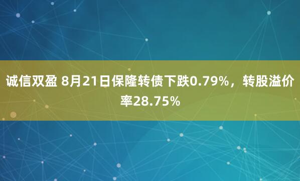 诚信双盈 8月21日保隆转债下跌0.79%，转股溢价率28.75%
