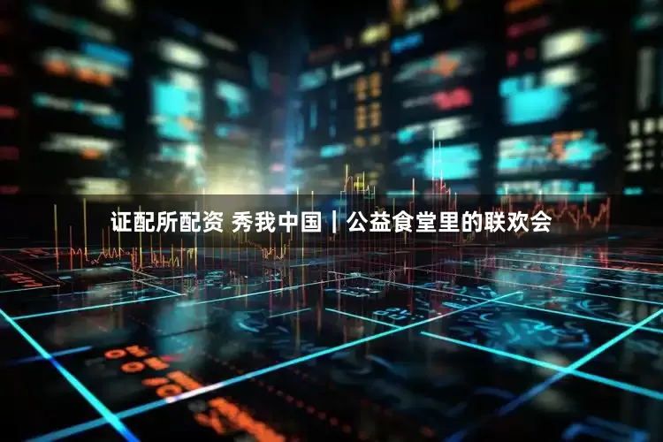 证配所配资 秀我中国｜公益食堂里的联欢会