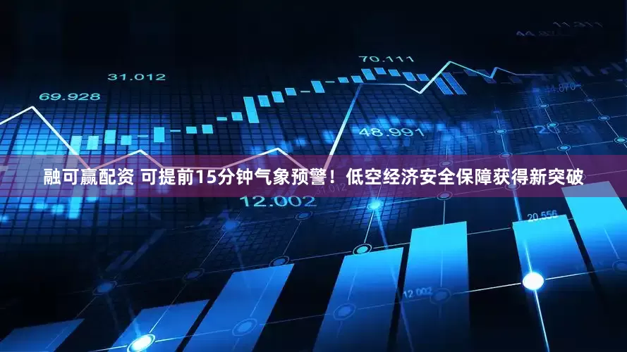 融可赢配资 可提前15分钟气象预警！低空经济安全保障获得新突破