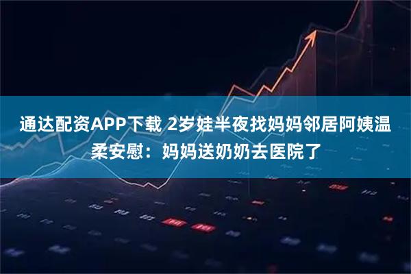 通达配资APP下载 2岁娃半夜找妈妈邻居阿姨温柔安慰：妈妈送奶奶去医院了