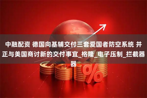 中融配资 德国向基辅交付三套爱国者防空系统 并正与美国商讨新的交付事宜_格隆_电子压制_拦截器