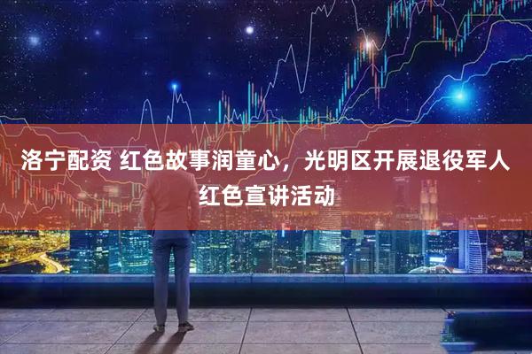 洛宁配资 红色故事润童心，光明区开展退役军人红色宣讲活动