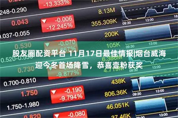 股友圈配资平台 11月17日最佳情报|烟台威海迎今冬首场降雪，恭喜壹粉获奖