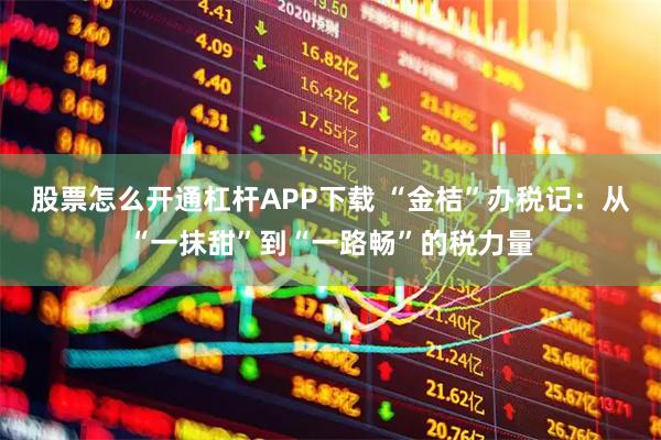 股票怎么开通杠杆APP下载 “金桔”办税记：从“一抹甜”到“一路畅”的税力量