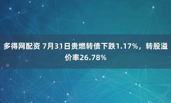 多得网配资 7月31日贵燃转债下跌1.17%，转股溢价率26.78%