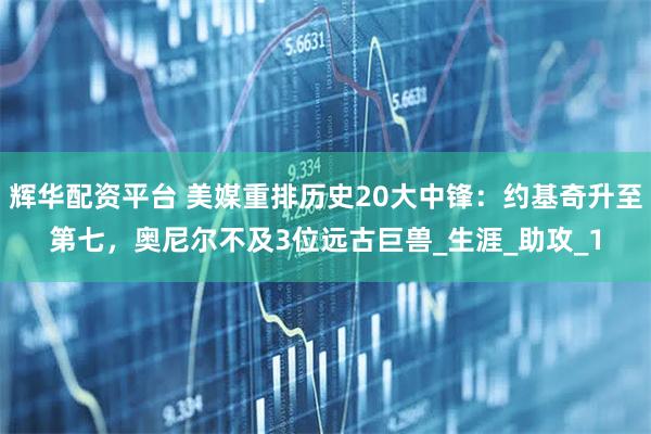 辉华配资平台 美媒重排历史20大中锋：约基奇升至第七，奥尼尔不及3位远古巨兽_生涯_助攻_1