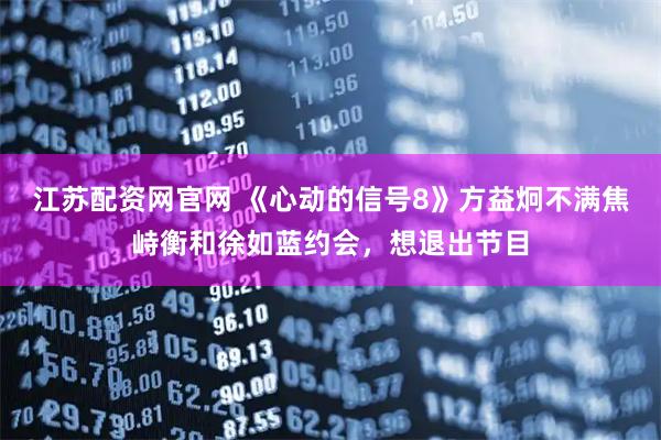 江苏配资网官网 《心动的信号8》方益炯不满焦峙衡和徐如蓝约会，想退出节目