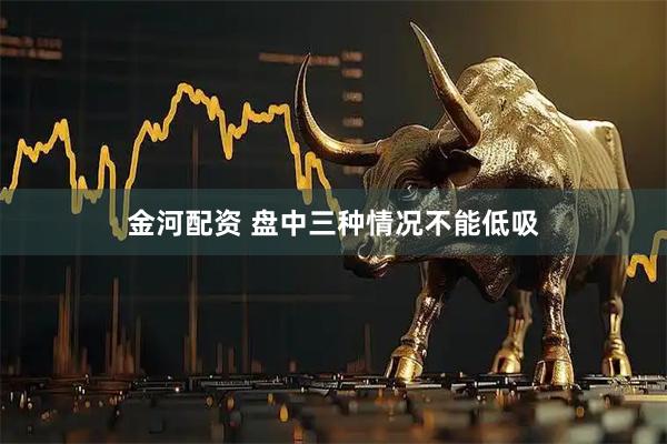 金河配资 盘中三种情况不能低吸