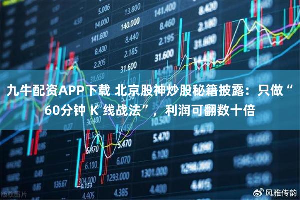 九牛配资APP下载 北京股神炒股秘籍披露：只做“60分钟 K 线战法”，利润可翻数十倍
