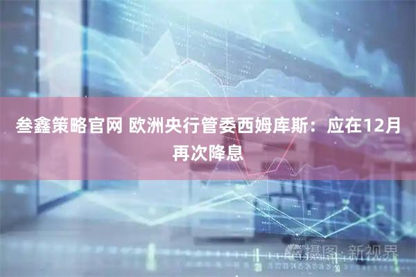 叁鑫策略官网 欧洲央行管委西姆库斯：应在12月再次降息