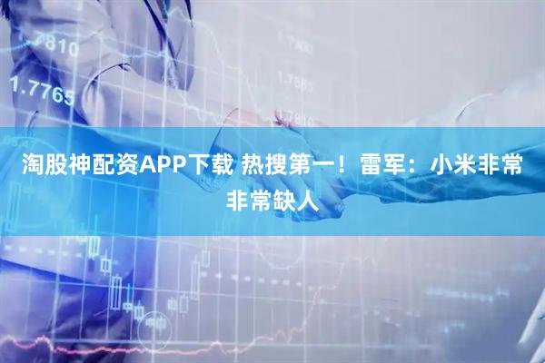淘股神配资APP下载 热搜第一！雷军：小米非常非常缺人