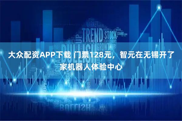 大众配资APP下载 门票128元，智元在无锡开了家机器人体验中心