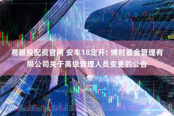 易跟投配资官网 安丰18定开: 博时基金管理有限公司关于高级管理人员变更的公告