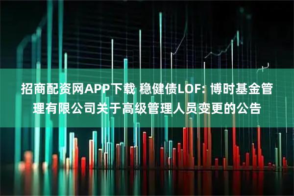 招商配资网APP下载 稳健债LOF: 博时基金管理有限公司关于高级管理人员变更的公告