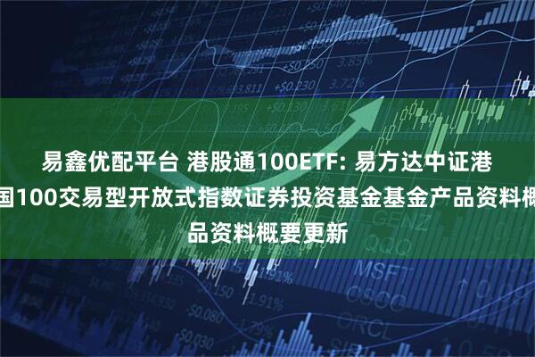易鑫优配平台 港股通100ETF: 易方达中证港股通中国100交易型开放式指数证券投资基金基金产品资料概要更新