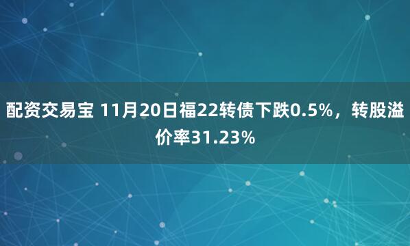 配资交易宝 11月20日福22转债下跌0.5%，转股溢价率31.23%