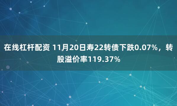 在线杠杆配资 11月20日寿22转债下跌0.07%，转股溢价率119.37%