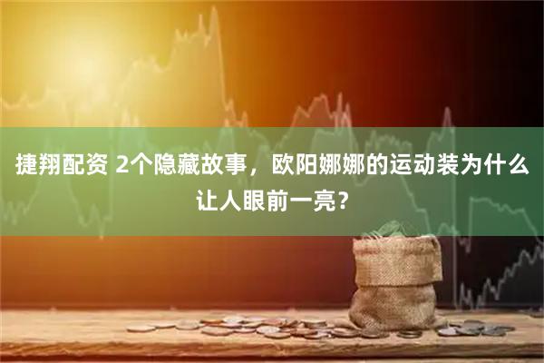 捷翔配资 2个隐藏故事，欧阳娜娜的运动装为什么让人眼前一亮？