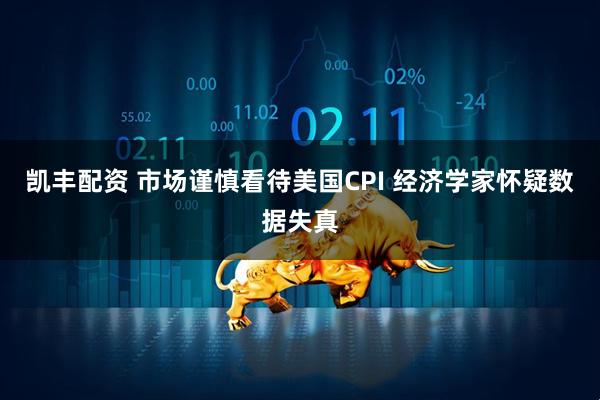 凯丰配资 市场谨慎看待美国CPI 经济学家怀疑数据失真