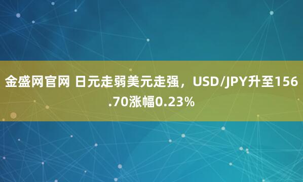金盛网官网 日元走弱美元走强，USD/JPY升至156.70涨幅0.23%